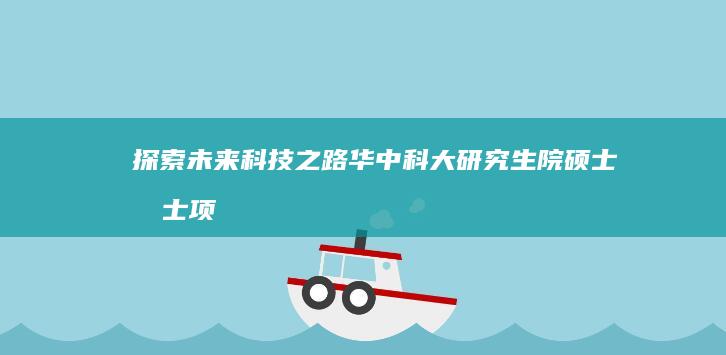 探索未来科技之路：华中科大研究生院硕士博士项目概览